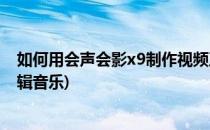 如何用会声会影x9制作视频及导出方法(会声会影x9怎么剪辑音乐)