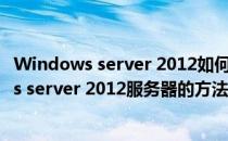 Windows server 2012如何启用Server服务(登录windows server 2012服务器的方法)