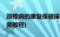 颈椎病的康复保健操(颈椎病的康复保健操视频教程)