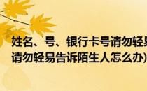 姓名、号、银行卡号请勿轻易告诉陌生人(姓名,号,银行卡号请勿轻易告诉陌生人怎么办)