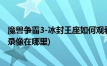 魔兽争霸3-冰封王座如何观看游戏录像(魔兽争霸3冰封王座录像在哪里)