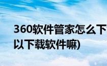 360软件管家怎么下载哔哩哔哩(360管家可以下载软件嘛)