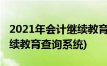 2021年会计继续教育如何查询和学习(会计继续教育查询系统)