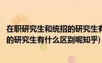 在职研究生和统招的研究生有什么区别呢(在职研究生和统招的研究生有什么区别呢知乎)