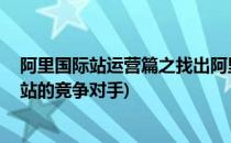 阿里国际站运营篇之找出阿里国际站TOP10对手(阿里国际站的竞争对手)