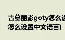 古墓丽影goty怎么设置中文(古墓丽影goty怎么设置中文语言)