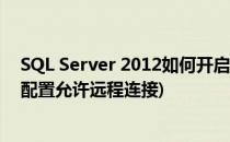 SQL Server 2012如何开启允许远程连接(sqlserver2012配置允许远程连接)