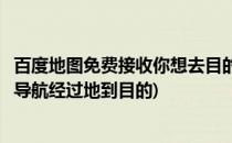 百度地图免费接收你想去目的地的信息和坐车路线(百度地图导航经过地到目的)