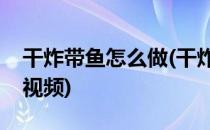 干炸带鱼怎么做(干炸带鱼怎么做好吃又简单视频)