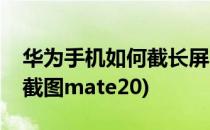 华为手机如何截长屏(华为手机如何截长屏幕截图mate20)