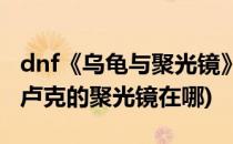 dnf《乌龟与聚光镜》任务如何快速完成(dnf卢克的聚光镜在哪)