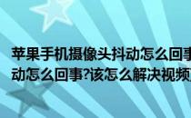 苹果手机摄像头抖动怎么回事该怎么解决(苹果手机摄像头抖动怎么回事?该怎么解决视频)