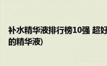 补水精华液排行榜10强 超好用的保湿精华液推荐(补水最好的精华液)