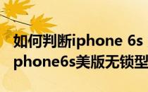 如何判断iphone 6s 为美版全网无锁的机子(iphone6s美版无锁型号)