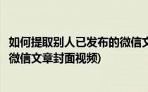 如何提取别人已发布的微信文章封面(如何提取别人已发布的微信文章封面视频)