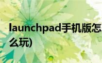 launchpad手机版怎么玩(launchpad到底怎么玩)