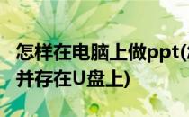 怎样在电脑上做ppt(怎样在电脑上做ppt课件并存在U盘上)