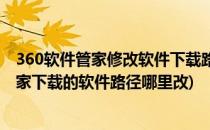 360软件管家修改软件下载路径和一键安装路径(360软件管家下载的软件路径哪里改)