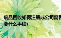 废品回收如何注册成公司需要什么材料(注册废品回收公司需要什么手续)