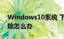 Windows10系统 下载的文件总是被自动删除怎么办