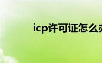 icp许可证怎么办(icp怎么申请)