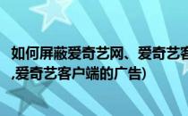 如何屏蔽爱奇艺网、爱奇艺客户端的广告(如何屏蔽爱奇艺网,爱奇艺客户端的广告)