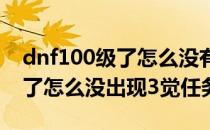 dnf100级了怎么没有三觉任务(dnf我100级了怎么没出现3觉任务)