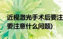 近视激光手术后要注意什么(近视激光手术后要注意什么问题)