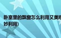 卧室里的飘窗怎么利用又美观又能扩大空间(卧室飘窗空间巧妙利用)