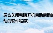 怎么关闭电脑开机自动启动的软件(怎么关闭电脑开机自动启动的软件程序)