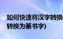 如何快速将汉字转换为篆书(如何快速将汉字转换为篆书字)