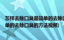 怎样去除口臭最简单的去除口臭的方法(怎样去除口臭?最简单的去除口臭的方法视频)