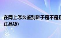 在网上怎么鉴别鞋子是不是正品(在网上怎么鉴别鞋子是不是正品货)