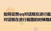 如何设置qq对话框在进行截图的时候隐藏与否(如何设置qq对话框在进行截图的时候隐藏与否可见)