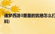 造梦西游3里面的犹绝怎么打造(造梦西游三犹绝需要什么材料)