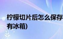 柠檬切片后怎么保存(柠檬切片后怎么保存没有冰箱)