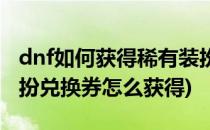 dnf如何获得稀有装扮兑换券技巧方法(dnf装扮兑换券怎么获得)