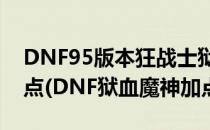 DNF95版本狂战士狱血魔神帝血弑天技能加点(DNF狱血魔神加点)