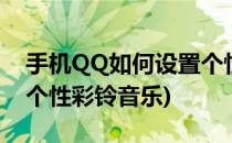 手机QQ如何设置个性彩铃(手机qq如何设置个性彩铃音乐)