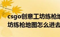 csgo创意工坊练枪地图怎么进(csgo创意工坊练枪地图怎么进去)