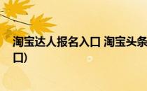 淘宝达人报名入口 淘宝头条怎么申请(淘宝达人直播申请入口)