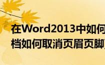 在Word2013中如何取消页眉页脚(Word文档如何取消页眉页脚)