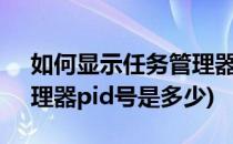 如何显示任务管理器pid号(如何显示任务管理器pid号是多少)