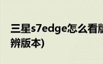 三星s7edge怎么看版本(三星s7edge怎么分辨版本)