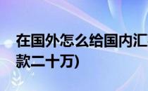 在国外怎么给国内汇款(在国外怎么给国内汇款二十万)