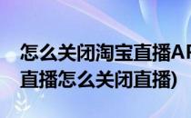 怎么关闭淘宝直播APP的后台播放(手机淘宝直播怎么关闭直播)