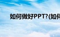 如何做好PPT?(如何做好ppt汇报演讲)