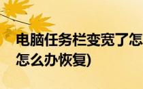 电脑任务栏变宽了怎么办(电脑任务栏变宽了怎么办恢复)