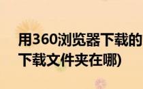 用360浏览器下载的文件在哪里(360浏览器下载文件夹在哪)