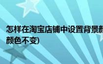 怎样在淘宝店铺中设置背景颜色(怎样在淘宝店铺中设置背景颜色不变)